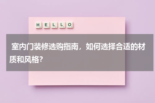 室内门装修选购指南,如何选择合适的材质和风格?