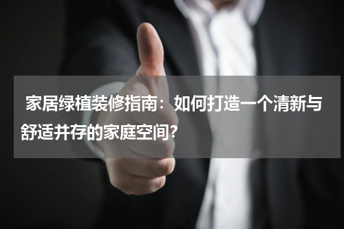 家居绿植装修指南:如何打造一个清新与舒适并存的家庭空间?