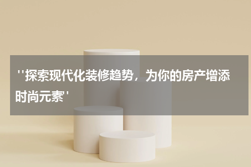 "探索现代化装修趋势,为你的房产增添时尚元素"