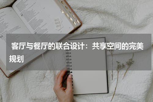 客厅与餐厅的联合设计:共享空间的完美规划