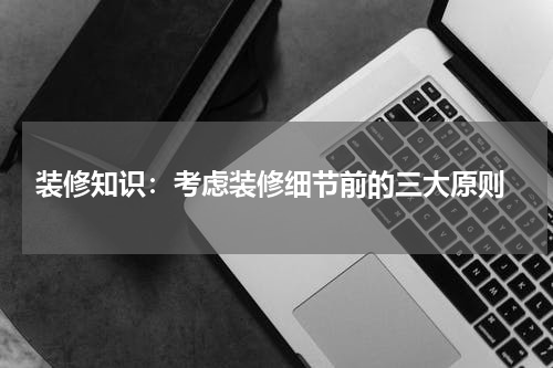  装修知识：考虑装修细节前的三大原则