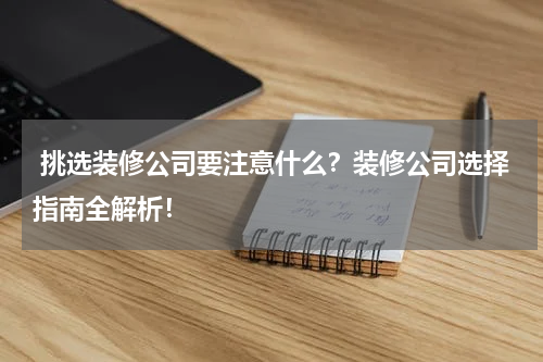  挑选装修公司要注意什么？装修公司选择指南全解析！