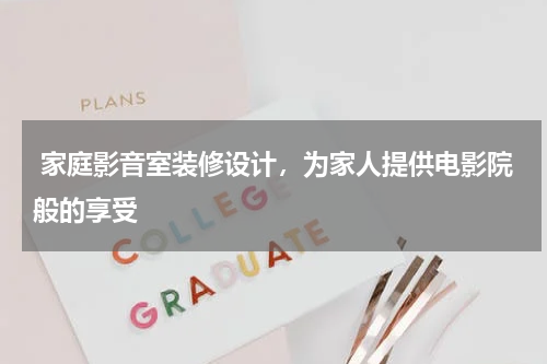 家庭影音室装修设计,为家人提供电影院般的享受