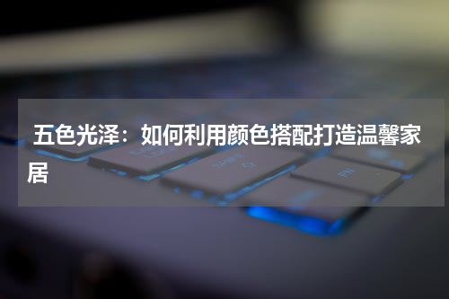 五色光泽:如何利用颜色搭配打造温馨家居