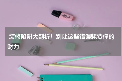 装修陷阱大剖析!别让这些错误耗费你的财力