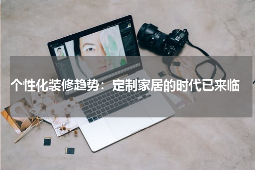  个性化装修趋势：定制家居的时代已来临