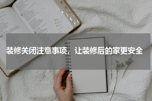  装修关闭注意事项，让装修后的家更安全