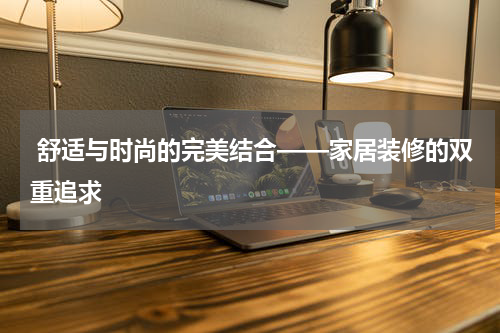  舒适与时尚的完美结合——家居装修的双重追求