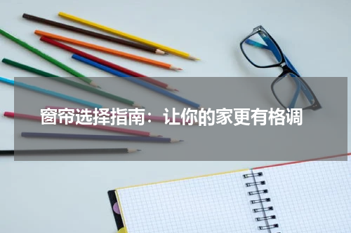  窗帘选择指南：让你的家更有格调