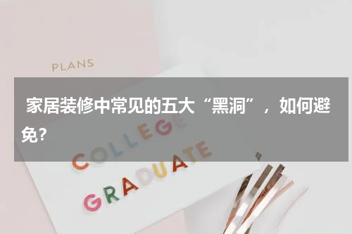  家居装修中常见的五大“黑洞”，如何避免？