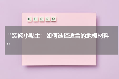  "装修小贴士：如何选择适合的地板材料"