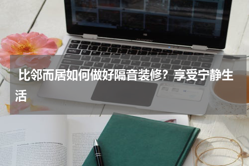  比邻而居如何做好隔音装修？享受宁静生活