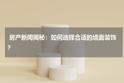 房产新闻揭秘：如何选择合适的墙面装饰？