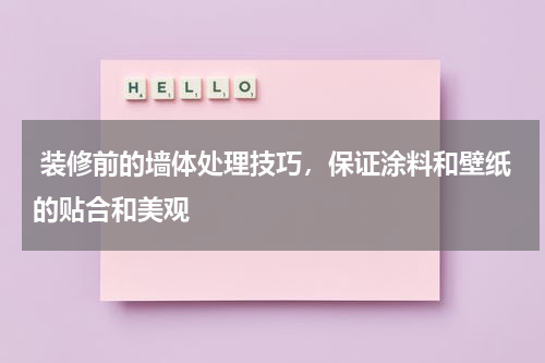 装修前的墙体处理技巧,保证涂料和壁纸的贴合和美观