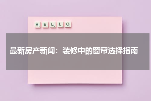  最新房产新闻：装修中的窗帘选择指南