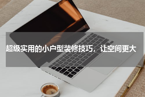  超级实用的小户型装修技巧，让空间更大