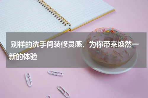  别样的洗手间装修灵感，为你带来焕然一新的体验