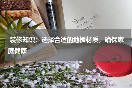  装修知识：选择合适的地板材质，确保家庭健康