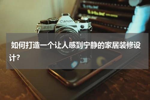  如何打造一个让人感到宁静的家居装修设计？