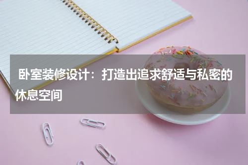 卧室装修设计：打造出追求舒适与私密的休息空间