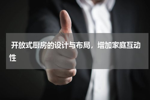  开放式厨房的设计与布局，增加家庭互动性