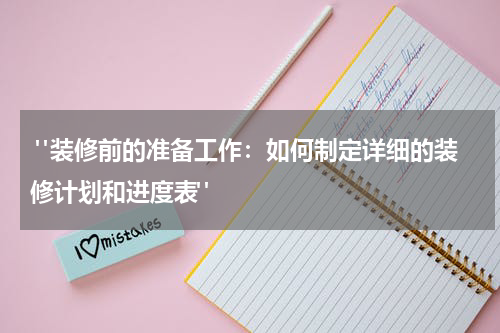 "装修前的准备工作:如何制定详细的装修计划和进度表"
