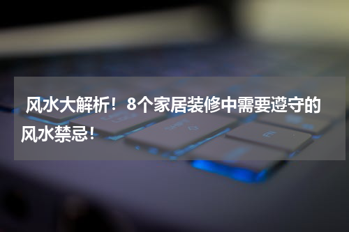  风水大解析！8个家居装修中需要遵守的风水禁忌！