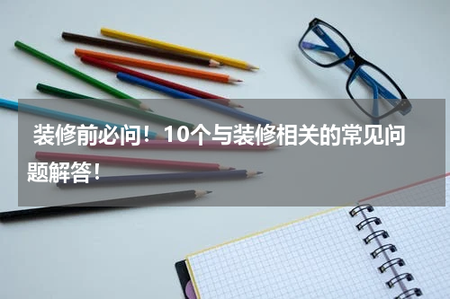  装修前必问！10个与装修相关的常见问题解答！