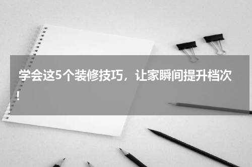  学会这5个装修技巧，让家瞬间提升档次！