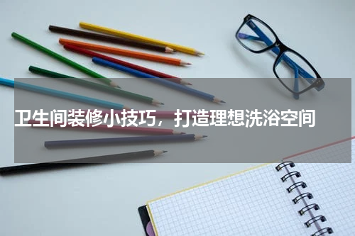  卫生间装修小技巧，打造理想洗浴空间 