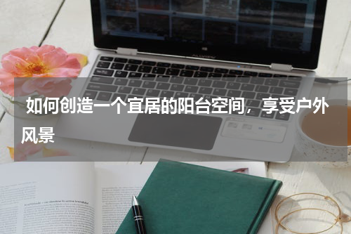 如何创造一个宜居的阳台空间,享受户外风景