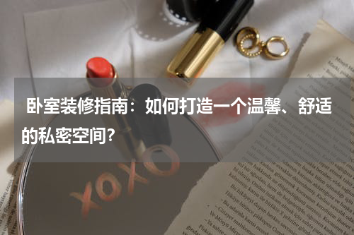  卧室装修指南：如何打造一个温馨、舒适的私密空间？