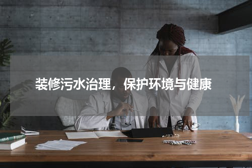  装修污水治理，保护环境与健康