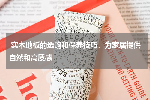  实木地板的选购和保养技巧，为家居提供自然和高质感