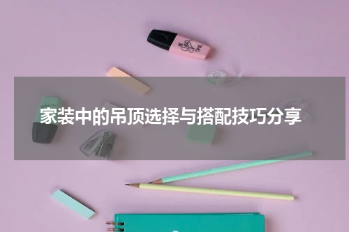  家装中的吊顶选择与搭配技巧分享