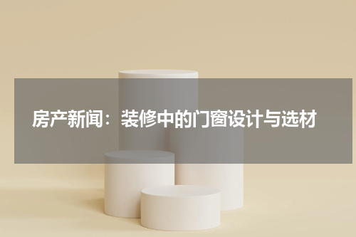  房产新闻：装修中的门窗设计与选材