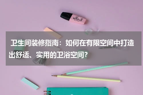 卫生间装修指南:如何在有限空间中打造出舒适、实用的卫浴空间?