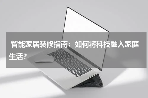  智能家居装修指南：如何将科技融入家庭生活？