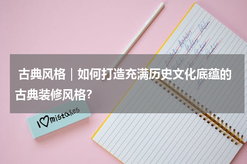  古典风格｜如何打造充满历史文化底蕴的古典装修风格？