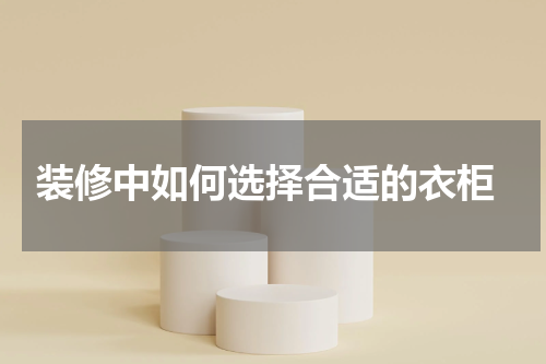  装修中如何选择合适的衣柜