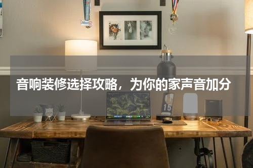  音响装修选择攻略，为你的家声音加分