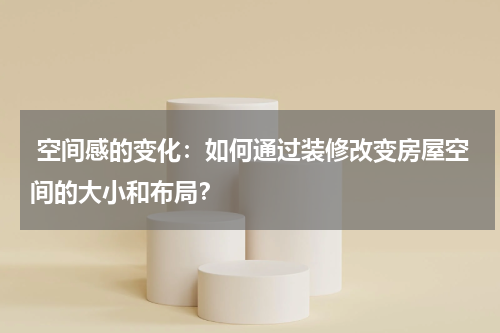 空间感的变化:如何通过装修改变房屋空间的大小和布局?