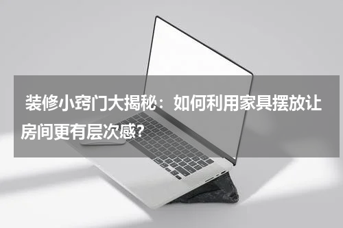  装修小窍门大揭秘：如何利用家具摆放让房间更有层次感？