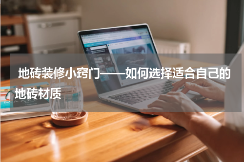  地砖装修小窍门——如何选择适合自己的地砖材质