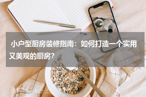 小户型厨房装修指南：如何打造一个实用又美观的厨房？