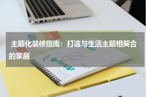  主题化装修指南：打造与生活主题相契合的家居