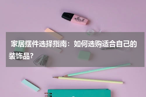  家居摆件选择指南：如何选购适合自己的装饰品？