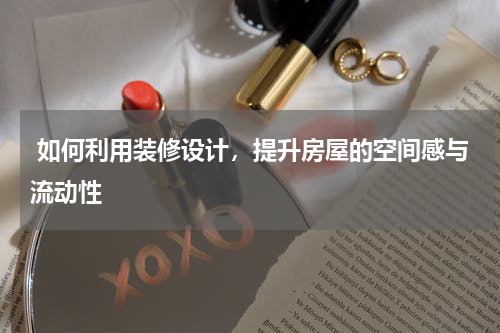  如何利用装修设计，提升房屋的空间感与流动性