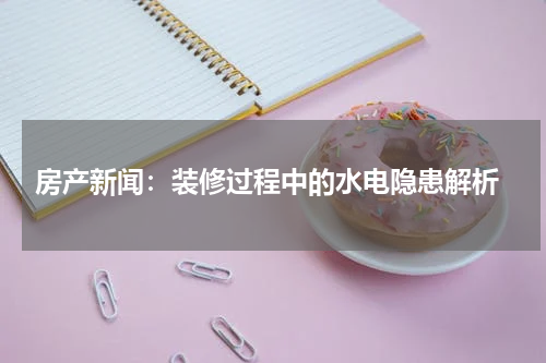  房产新闻：装修过程中的水电隐患解析