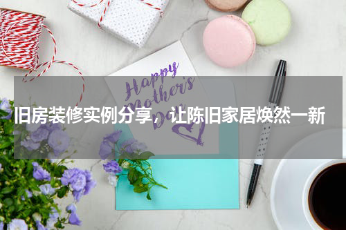  旧房装修实例分享，让陈旧家居焕然一新